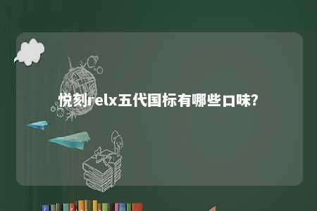 悦刻relx五代国标有哪些口味？ 